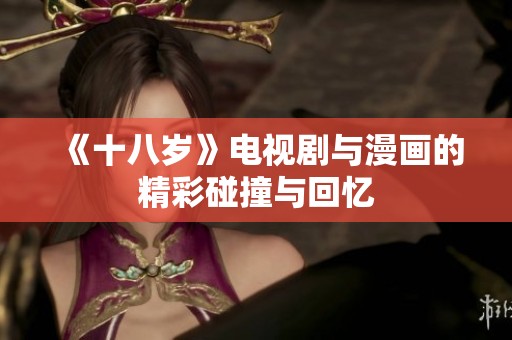 《十八岁》电视剧与漫画的精彩碰撞与回忆