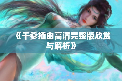 《干爹插曲高清完整版欣赏与解析》