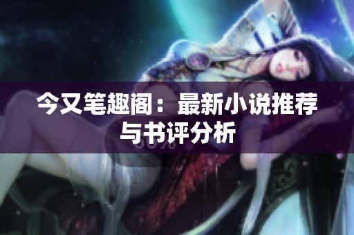 今又笔趣阁：最新小说推荐与书评分析