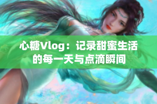 心糖Vlog：记录甜蜜生活的每一天与点滴瞬间