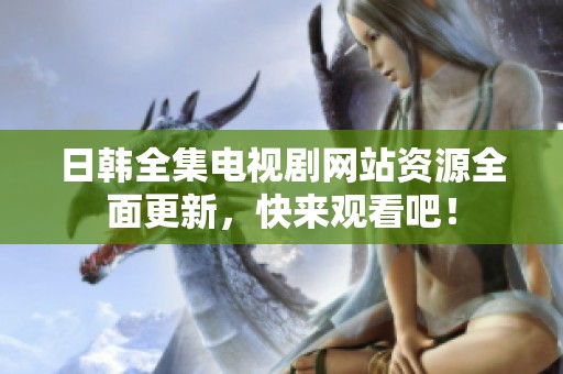 日韩全集电视剧网站资源全面更新，快来观看吧！