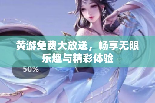 黄游免费大放送，畅享无限乐趣与精彩体验
