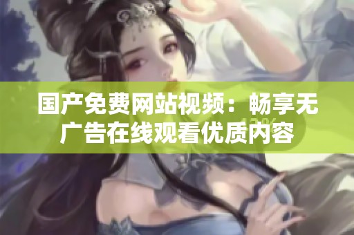 国产免费网站视频：畅享无广告在线观看优质内容