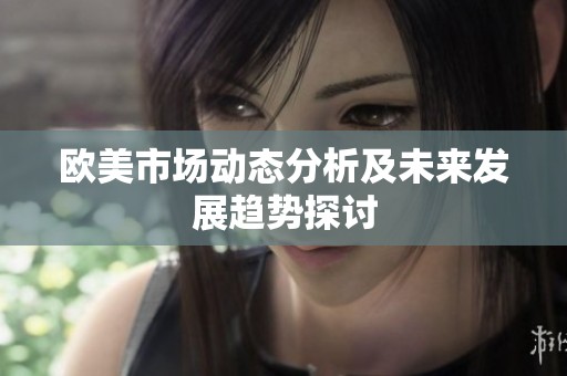 欧美市场动态分析及未来发展趋势探讨