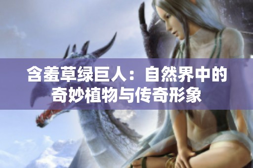 含羞草绿巨人：自然界中的奇妙植物与传奇形象
