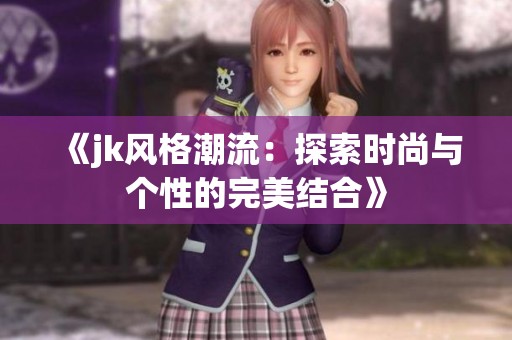 《jk风格潮流：探索时尚与个性的完美结合》