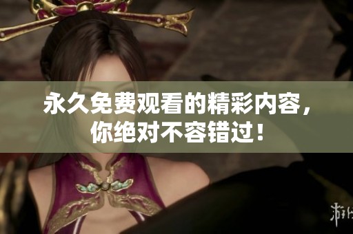 永久免费观看的精彩内容，你绝对不容错过！