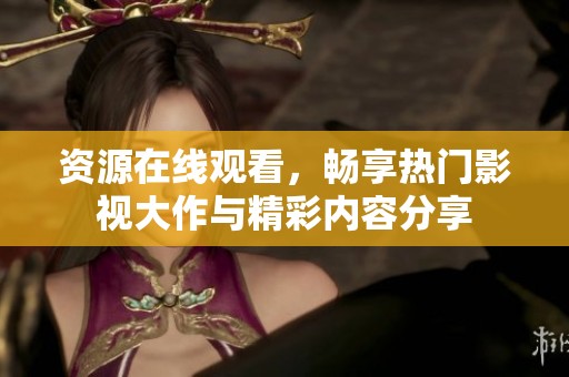 资源在线观看，畅享热门影视大作与精彩内容分享