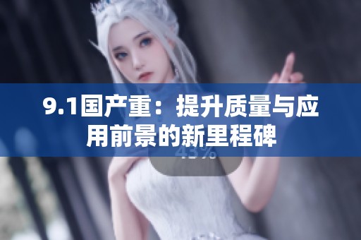 9.1国产重：提升质量与应用前景的新里程碑