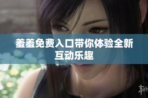 羞羞免费入口带你体验全新互动乐趣
