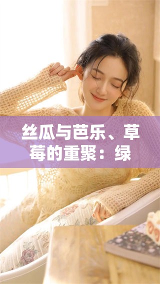 丝瓜与芭乐、草莓的重聚：绿巨人的美味探索