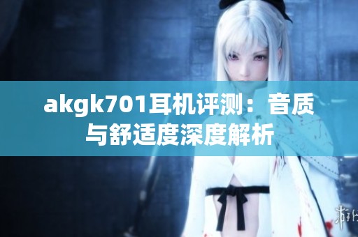 akgk701耳机评测：音质与舒适度深度解析