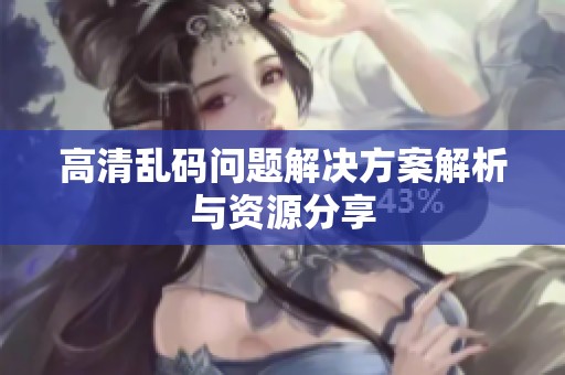 高清乱码问题解决方案解析与资源分享