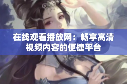 在线观看播放网：畅享高清视频内容的便捷平台