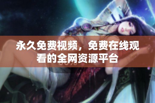 永久免费视频，免费在线观看的全网资源平台