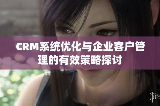 CRM系统优化与企业客户管理的有效策略探讨