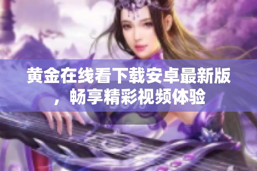 黄金在线看下载安卓最新版，畅享精彩视频体验