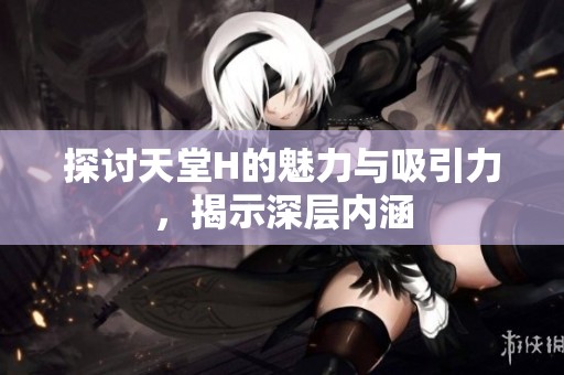 探讨天堂H的魅力与吸引力，揭示深层内涵