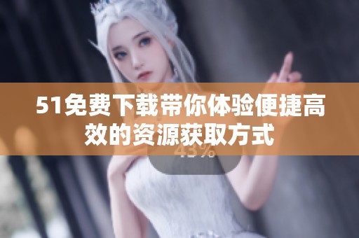51免费下载带你体验便捷高效的资源获取方式