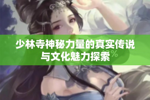 少林寺神秘力量的真实传说与文化魅力探索