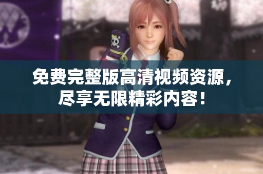免费完整版高清视频资源，尽享无限精彩内容！