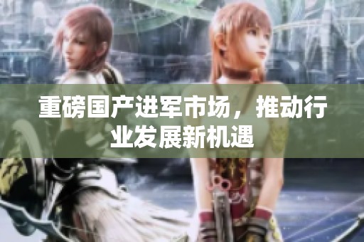 重磅国产进军市场，推动行业发展新机遇