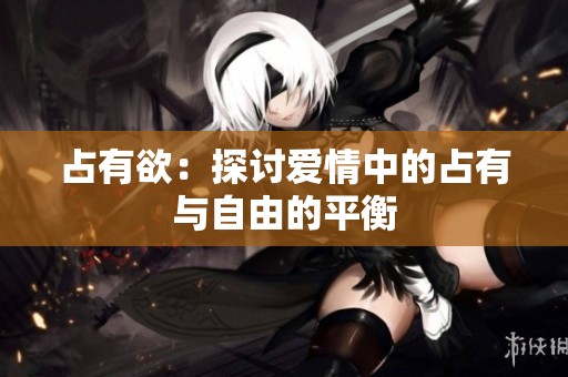 占有欲：探讨爱情中的占有与自由的平衡