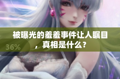 被曝光的羞羞事件让人瞩目，真相是什么？