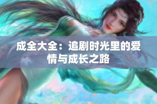 成全大全：追剧时光里的爱情与成长之路