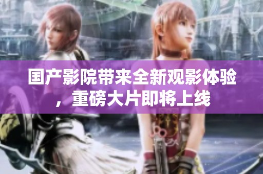 国产影院带来全新观影体验，重磅大片即将上线