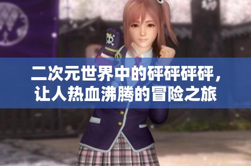 二次元世界中的砰砰砰砰，让人热血沸腾的冒险之旅