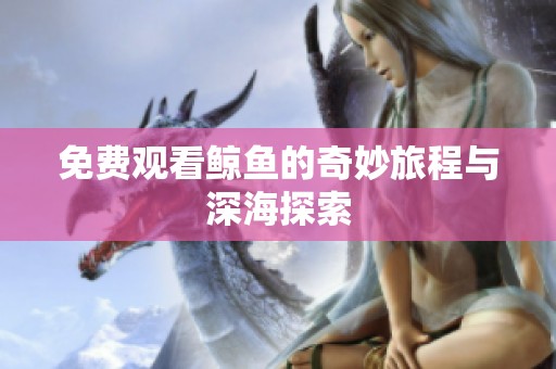 免费观看鲸鱼的奇妙旅程与深海探索