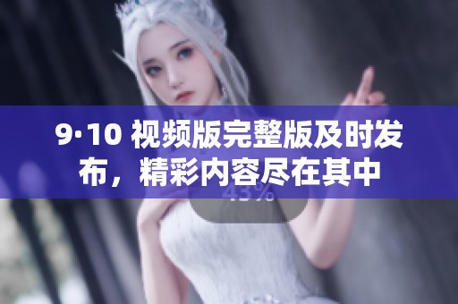 9·10 视频版完整版及时发布，精彩内容尽在其中