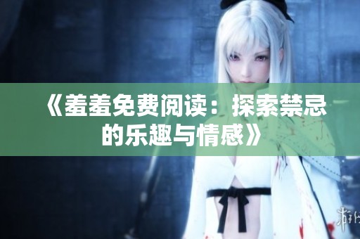 《羞羞免费阅读：探索禁忌的乐趣与情感》