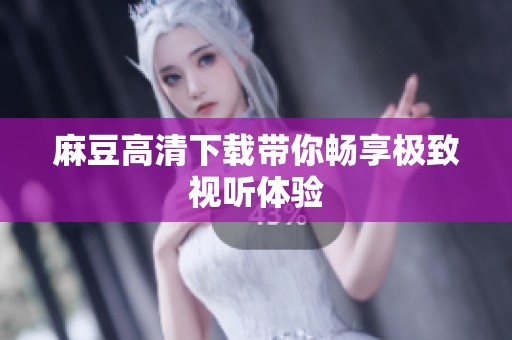 麻豆高清下载带你畅享极致视听体验