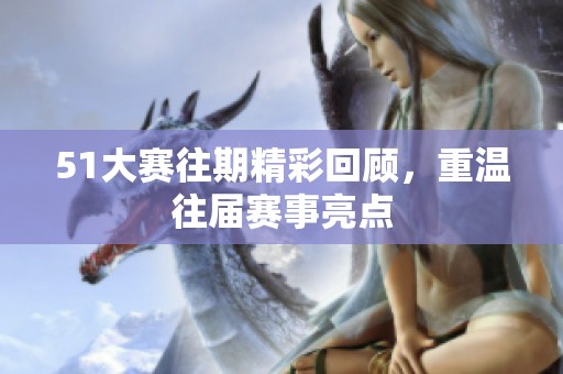51大赛往期精彩回顾，重温往届赛事亮点