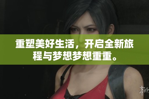 重塑美好生活，开启全新旅程与梦想梦想重重。