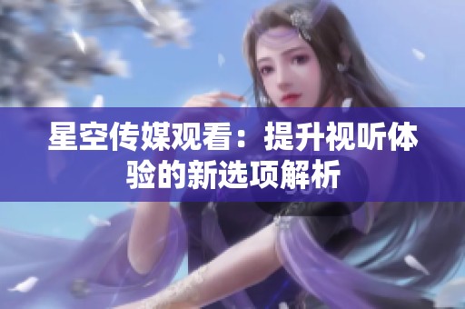 星空传媒观看：提升视听体验的新选项解析