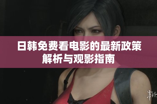 日韩免费看电影的最新政策解析与观影指南