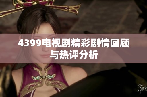 4399电视剧精彩剧情回顾与热评分析