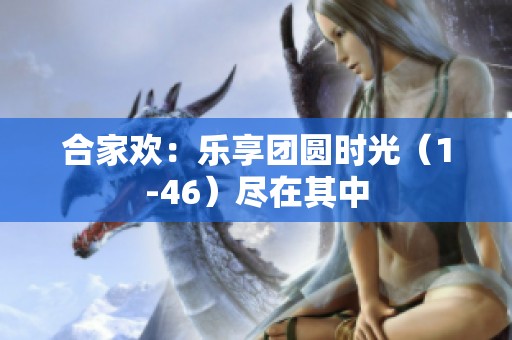 合家欢：乐享团圆时光（1-46）尽在其中
