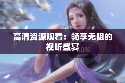高清资源观看：畅享无阻的视听盛宴