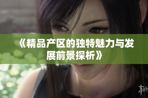 《精品产区的独特魅力与发展前景探析》