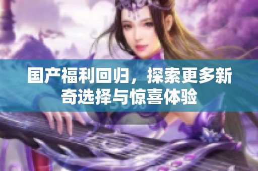 国产福利回归，探索更多新奇选择与惊喜体验