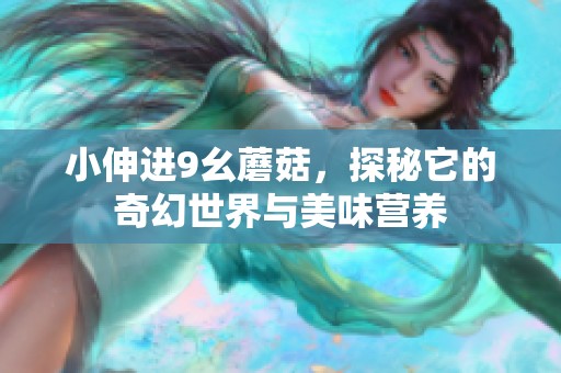 小伸进9幺蘑菇，探秘它的奇幻世界与美味营养