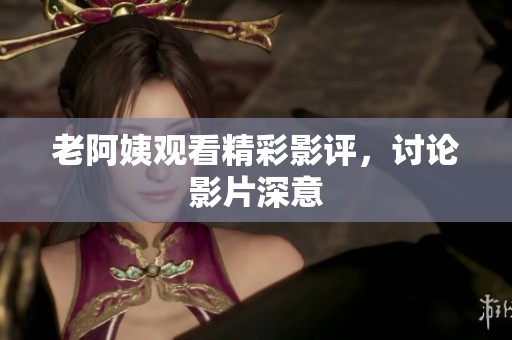 老阿姨观看精彩影评，讨论影片深意