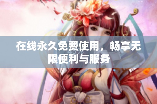 在线永久免费使用，畅享无限便利与服务