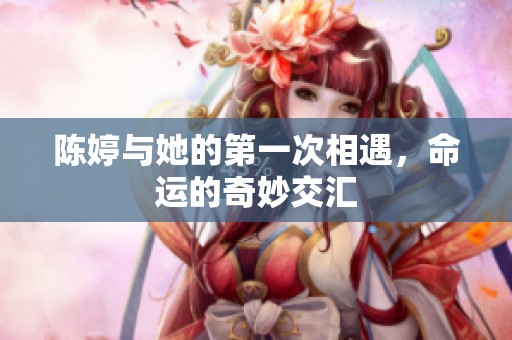 陈婷与她的第一次相遇，命运的奇妙交汇