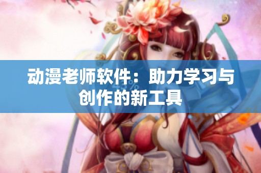 动漫老师软件：助力学习与创作的新工具