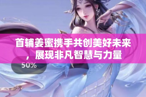 首辅姜蜜携手共创美好未来，展现非凡智慧与力量